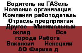 Водитель на ГАЗель › Название организации ­ Компания-работодатель › Отрасль предприятия ­ Другое › Минимальный оклад ­ 25 000 - Все города Работа » Вакансии   . Ненецкий АО,Фариха д.